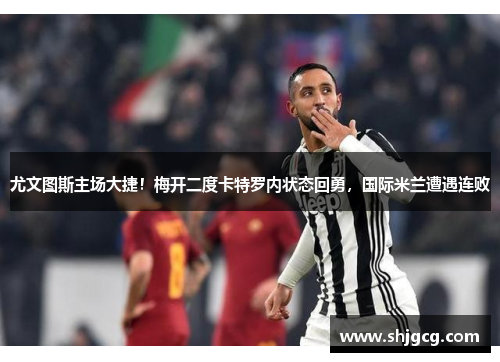 尤文图斯主场大捷！梅开二度卡特罗内状态回勇，国际米兰遭遇连败