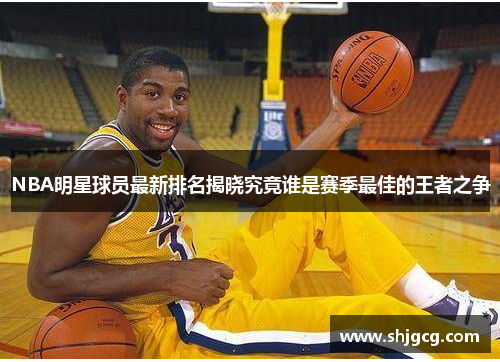 NBA明星球员最新排名揭晓究竟谁是赛季最佳的王者之争