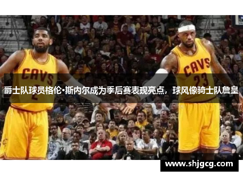 爵士队球员格伦·斯内尔成为季后赛表现亮点，球风像骑士队詹皇