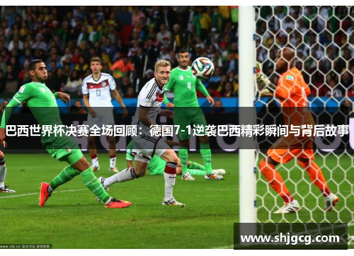巴西世界杯决赛全场回顾：德国7-1逆袭巴西精彩瞬间与背后故事