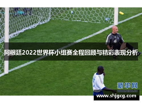 阿根廷2022世界杯小组赛全程回顾与精彩表现分析