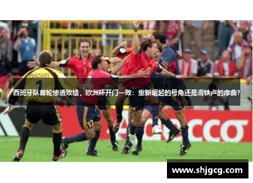 西班牙队首轮惨遭败绩，欧洲杯开门一败：重新崛起的号角还是滑铁卢的序曲？