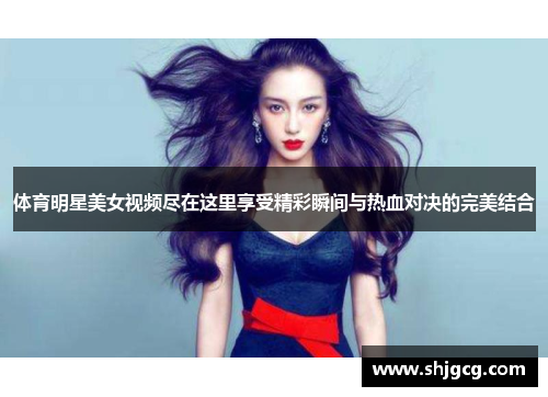 体育明星美女视频尽在这里享受精彩瞬间与热血对决的完美结合