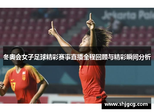 冬奥会女子足球精彩赛事直播全程回顾与精彩瞬间分析
