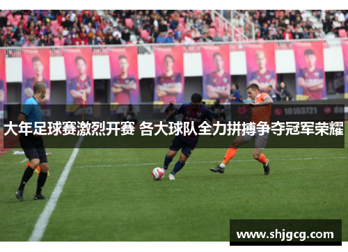 大年足球赛激烈开赛 各大球队全力拼搏争夺冠军荣耀