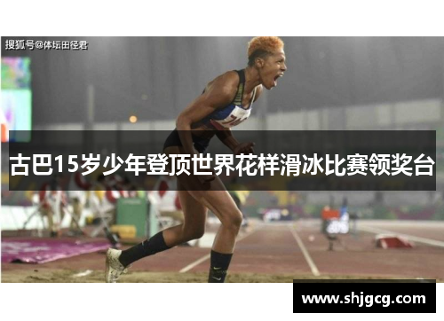 古巴15岁少年登顶世界花样滑冰比赛领奖台
