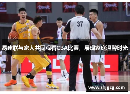 易建联与家人共同观看CBA比赛，展现家庭温馨时光