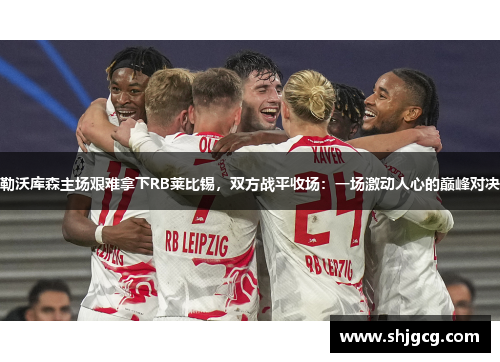 勒沃库森主场艰难拿下RB莱比锡，双方战平收场：一场激动人心的巅峰对决