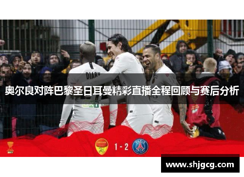 奥尔良对阵巴黎圣日耳曼精彩直播全程回顾与赛后分析