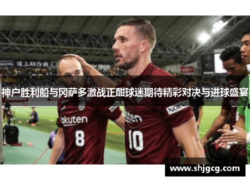 神户胜利船与冈萨多激战正酣球迷期待精彩对决与进球盛宴