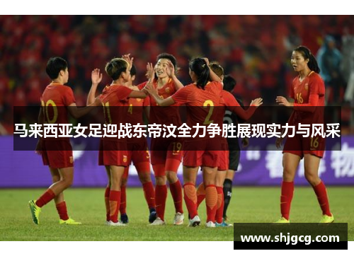 马来西亚女足迎战东帝汶全力争胜展现实力与风采