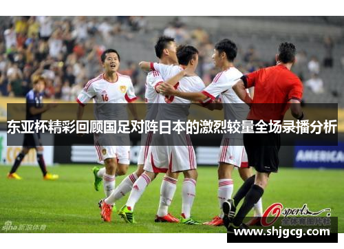 东亚杯精彩回顾国足对阵日本的激烈较量全场录播分析