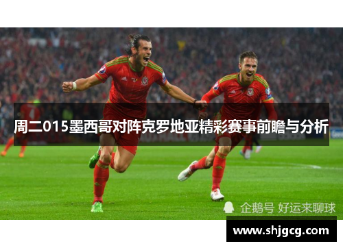 周二015墨西哥对阵克罗地亚精彩赛事前瞻与分析
