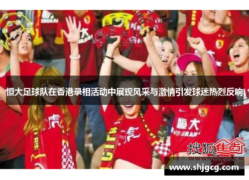 恒大足球队在香港录相活动中展现风采与激情引发球迷热烈反响