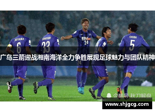 广岛三箭迎战湘南海洋全力争胜展现足球魅力与团队精神