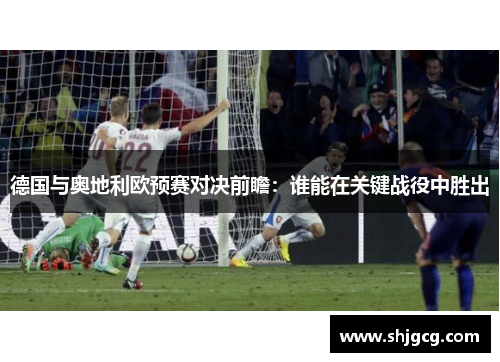 德国与奥地利欧预赛对决前瞻：谁能在关键战役中胜出